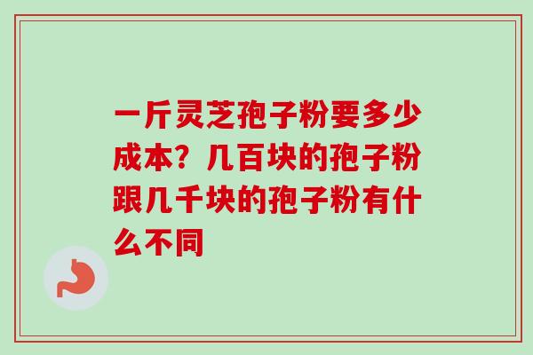 一斤灵芝孢子粉要多少成本?几百块的孢子粉跟几千块的孢子粉有什么不同-第1张图片-卓越灵芝孢子粉 一斤灵芝孢子粉要多少成本?几百块的孢子粉跟几千块的孢子粉有什么不同-第1张图片-卓越灵芝孢子粉