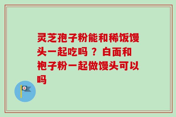 灵芝孢子粉能和稀饭馒头一起吃吗 ?白面和袍子粉一起做馒头可以吗-第1张图片-卓越灵芝孢子粉 灵芝孢子粉能和稀饭馒头一起吃吗 ?白面和袍子粉一起做馒头可以吗-第1张图片-卓越灵芝孢子粉