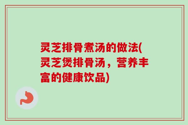 灵芝排骨煮汤的做法(灵芝煲排骨汤,营养丰富的健康饮品)-第1张图片-卓越灵芝孢子粉 灵芝排骨煮汤的做法(灵芝煲排骨汤,营养丰富的健康饮品)-第1张图片-卓越灵芝孢子粉
