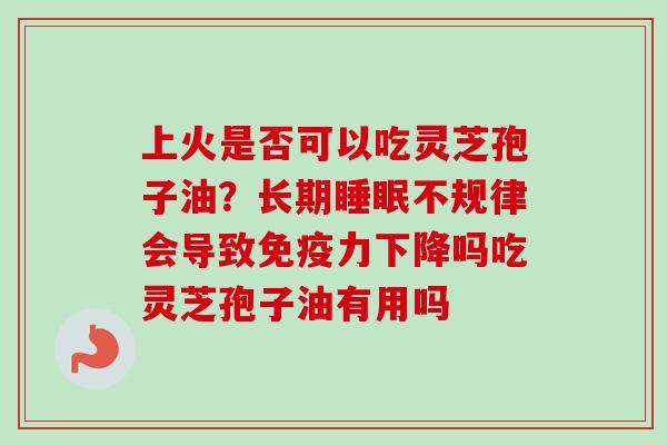 上火是否可以吃灵芝孢子油?长期睡眠不规律会导致免疫力下降吗吃灵芝孢子油有用吗-第1张图片-卓越灵芝孢子粉 上火是否可以吃灵芝孢子油?长期睡眠不规律会导致免疫力下降吗吃灵芝孢子油有用吗-第1张图片-卓越灵芝孢子粉