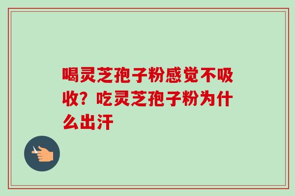喝灵芝孢子粉感觉不吸收?吃灵芝孢子粉为什么出汗-第1张图片-卓越灵芝孢子粉 喝灵芝孢子粉感觉不吸收?吃灵芝孢子粉为什么出汗-第1张图片-卓越灵芝孢子粉