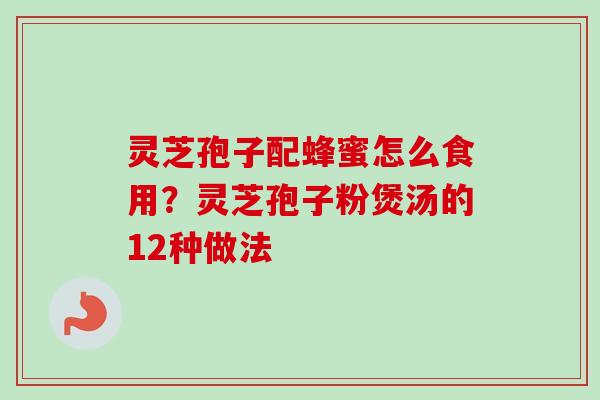 灵芝孢子配蜂蜜怎么食用？灵芝孢子粉煲汤的12种做法-第1张图片-卓越灵芝孢子粉