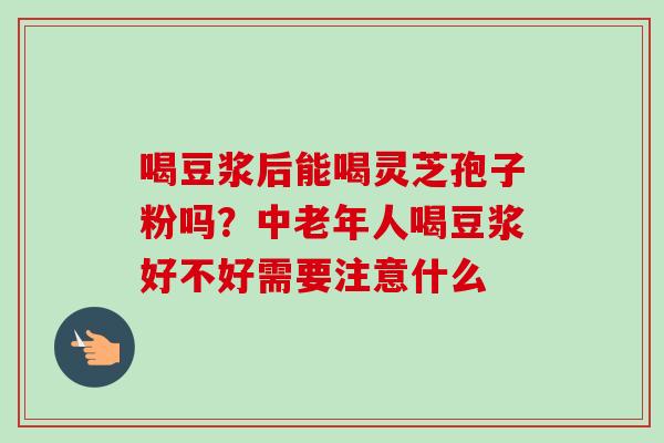 喝豆浆后能喝灵芝孢子粉吗?中老年人喝豆浆好不好需要注意什么-第1张图片-卓越灵芝孢子粉 喝豆浆后能喝灵芝孢子粉吗?中老年人喝豆浆好不好需要注意什么-第1张图片-卓越灵芝孢子粉