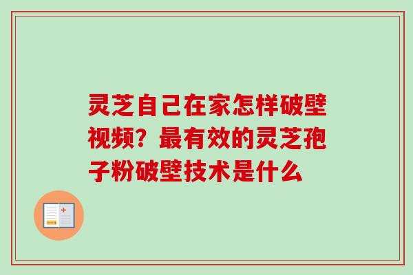 灵芝自己在家怎样破壁视频？最有效的灵芝孢子粉破壁技术是什么-第1张图片-卓越灵芝孢子粉