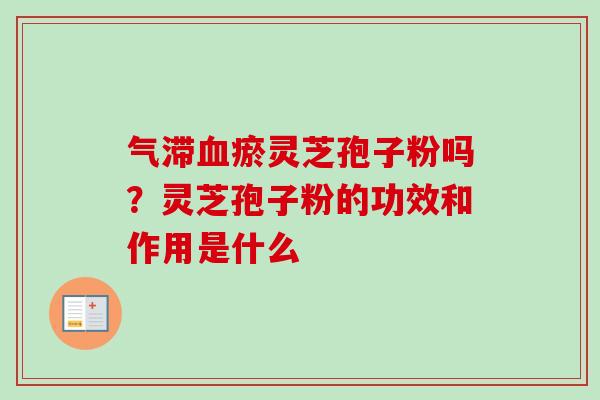气滞血瘀灵芝孢子粉吗?灵芝孢子粉的功效和作用是什么-第1张图片-卓越灵芝孢子粉 气滞血瘀灵芝孢子粉吗?灵芝孢子粉的功效和作用是什么-第1张图片-卓越灵芝孢子粉