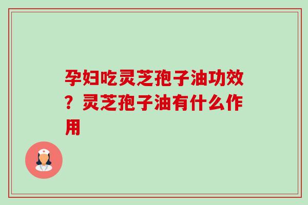 孕妇吃灵芝孢子油功效?灵芝孢子油有什么作用-第1张图片-卓越灵芝孢子粉 孕妇吃灵芝孢子油功效?灵芝孢子油有什么作用-第1张图片-卓越灵芝孢子粉