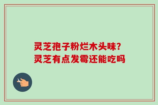 灵芝孢子粉烂木头味?灵芝有点发霉还能吃吗-第1张图片-卓越灵芝孢子粉 灵芝孢子粉烂木头味?灵芝有点发霉还能吃吗-第1张图片-卓越灵芝孢子粉