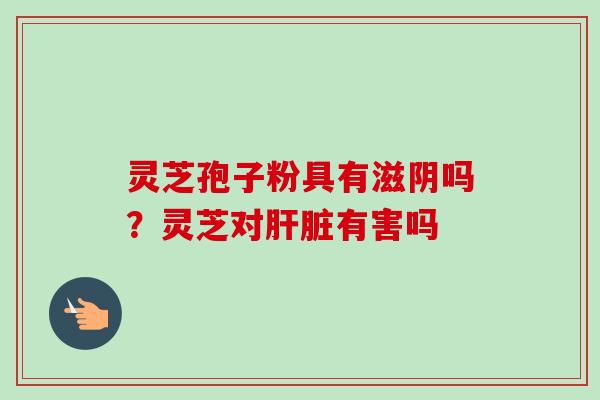 灵芝孢子粉具有滋阴吗?灵芝对肝脏有害吗-第1张图片-卓越灵芝孢子粉 灵芝孢子粉具有滋阴吗?灵芝对肝脏有害吗-第1张图片-卓越灵芝孢子粉