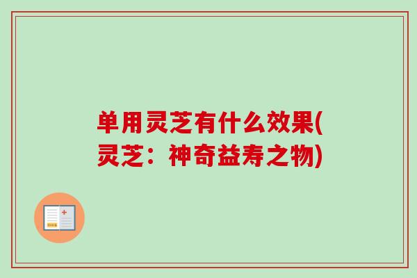 单用灵芝有什么效果(灵芝:神奇益寿之物)-第1张图片-卓越灵芝孢子粉 单用灵芝有什么效果(灵芝:神奇益寿之物)-第1张图片-卓越灵芝孢子粉
