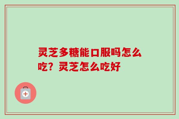 灵芝多糖能口服吗怎么吃？灵芝怎么吃好-第1张图片-卓越灵芝孢子粉