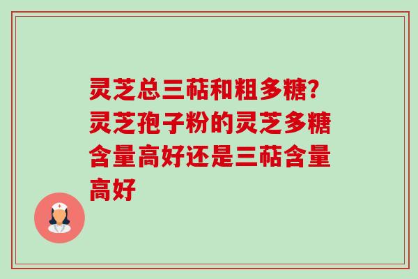 灵芝总三萜和粗多糖？灵芝孢子粉的灵芝多糖含量高好还是三萜含量高好-第1张图片-卓越灵芝孢子粉