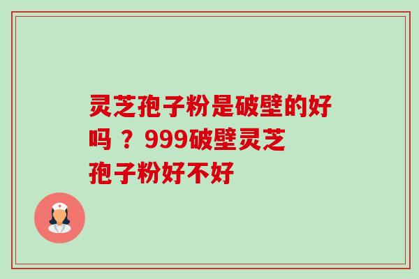 灵芝孢子粉是破壁的好吗 ？999破壁灵芝孢子粉好不好-第1张图片-卓越灵芝孢子粉