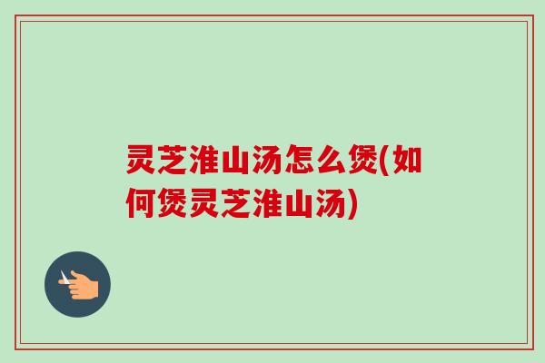灵芝淮山汤怎么煲(如何煲灵芝淮山汤)-第1张图片-卓越灵芝孢子粉 灵芝淮山汤怎么煲(如何煲灵芝淮山汤)-第1张图片-卓越灵芝孢子粉