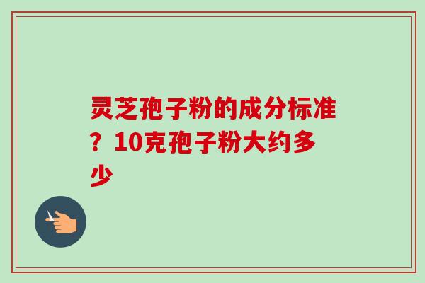 灵芝孢子粉的成分标准?10克孢子粉大约多少-第1张图片-卓越灵芝孢子粉 灵芝孢子粉的成分标准?10克孢子粉大约多少-第1张图片-卓越灵芝孢子粉