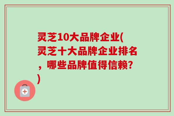 灵芝10大品牌企业(灵芝十大品牌企业排名，哪些品牌值得信赖？)-第1张图片-卓越灵芝孢子粉