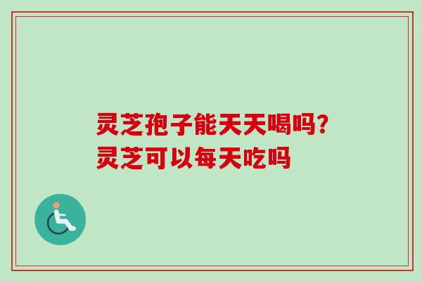 灵芝孢子能天天喝吗?灵芝可以每天吃吗-第1张图片-卓越灵芝孢子粉 灵芝孢子能天天喝吗?灵芝可以每天吃吗-第1张图片-卓越灵芝孢子粉