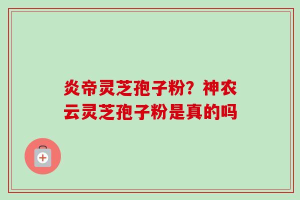 炎帝灵芝孢子粉?神农云灵芝孢子粉是真的吗-第1张图片-卓越灵芝孢子粉 炎帝灵芝孢子粉?神农云灵芝孢子粉是真的吗-第1张图片-卓越灵芝孢子粉