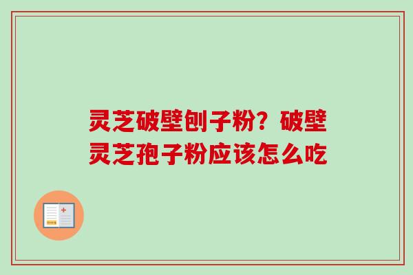 灵芝破壁刨子粉？破壁灵芝孢子粉应该怎么吃-第1张图片-卓越灵芝孢子粉