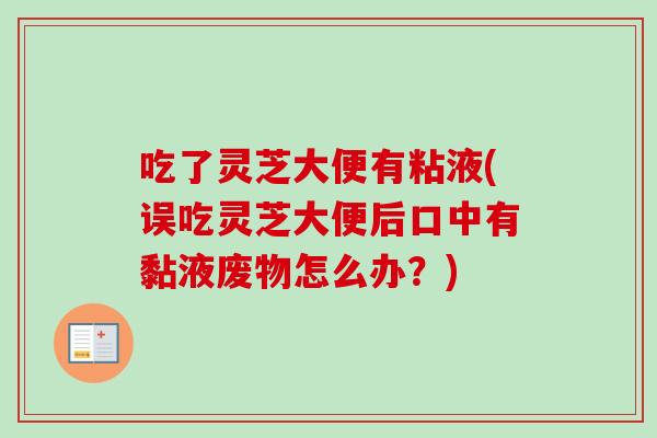吃了灵芝大便有粘液(误吃灵芝大便后口中有黏液废物怎么办?)-第1张图片-卓越灵芝孢子粉 吃了灵芝大便有粘液(误吃灵芝大便后口中有黏液废物怎么办?)-第1张图片-卓越灵芝孢子粉