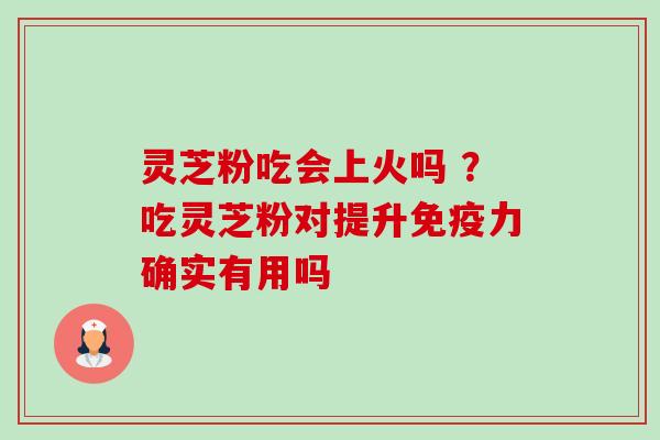 灵芝粉吃会上火吗 ?吃灵芝粉对提升免疫力确实有用吗-第1张图片-卓越灵芝孢子粉 灵芝粉吃会上火吗 ?吃灵芝粉对提升免疫力确实有用吗-第1张图片-卓越灵芝孢子粉