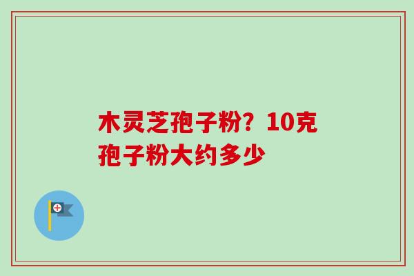 木灵芝孢子粉?10克孢子粉大约多少-第1张图片-卓越灵芝孢子粉 木灵芝孢子粉?10克孢子粉大约多少-第1张图片-卓越灵芝孢子粉