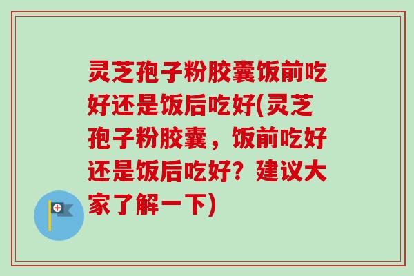 灵芝孢子粉胶囊饭前吃好还是饭后吃好(灵芝孢子粉胶囊,饭前吃好还是饭后吃好?建议大家了解一下)-第1张图片-卓越灵芝孢子粉 灵芝孢子粉胶囊饭前吃好还是饭后吃好(灵芝孢子粉胶囊,饭前吃好还是饭后吃好?建议大家了解一下)-第1张图片-卓越灵芝孢子粉