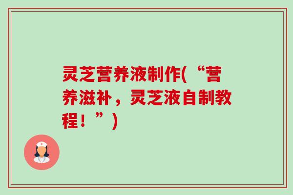 灵芝营养液制作(“营养滋补,灵芝液自制教程!”)-第1张图片-卓越灵芝孢子粉 灵芝营养液制作(“营养滋补,灵芝液自制教程!”)-第1张图片-卓越灵芝孢子粉