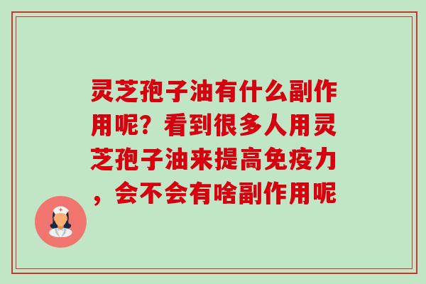灵芝孢子油有什么副作用呢?看到很多人用灵芝孢子油来提高免疫力,会不会有啥副作用呢-第1张图片-卓越灵芝孢子粉 灵芝孢子油有什么副作用呢?看到很多人用灵芝孢子油来提高免疫力,会不会有啥副作用呢-第1张图片-卓越灵芝孢子粉