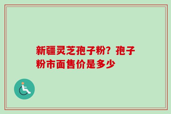 新疆灵芝孢子粉?孢子粉市面售价是多少-第1张图片-卓越灵芝孢子粉 新疆灵芝孢子粉?孢子粉市面售价是多少-第1张图片-卓越灵芝孢子粉