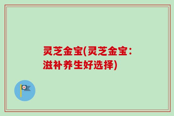 灵芝金宝(灵芝金宝:滋补养生好选择)-第1张图片-卓越灵芝孢子粉 灵芝金宝(灵芝金宝:滋补养生好选择)-第1张图片-卓越灵芝孢子粉