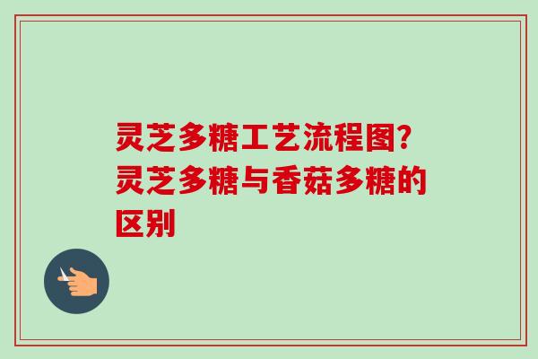 灵芝多糖工艺流程图?灵芝多糖与香菇多糖的区别-第1张图片-卓越灵芝孢子粉 灵芝多糖工艺流程图?灵芝多糖与香菇多糖的区别-第1张图片-卓越灵芝孢子粉