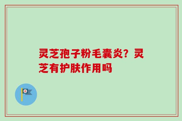 灵芝孢子粉毛囊炎?灵芝有护肤作用吗-第1张图片-卓越灵芝孢子粉 灵芝孢子粉毛囊炎?灵芝有护肤作用吗-第1张图片-卓越灵芝孢子粉