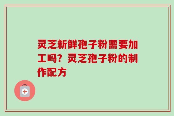 灵芝新鲜孢子粉需要加工吗?灵芝孢子粉的制作配方-第1张图片-卓越灵芝孢子粉 灵芝新鲜孢子粉需要加工吗?灵芝孢子粉的制作配方-第1张图片-卓越灵芝孢子粉