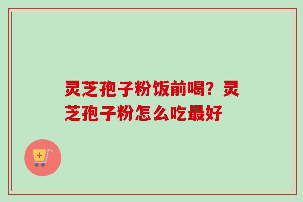 灵芝孢子粉饭前喝?灵芝孢子粉怎么吃最好-第1张图片-卓越灵芝孢子粉 灵芝孢子粉饭前喝?灵芝孢子粉怎么吃最好-第1张图片-卓越灵芝孢子粉