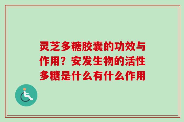 灵芝多糖胶囊的功效与作用？安发生物的活性多糖是什么有什么作用-第1张图片-卓越灵芝孢子粉
