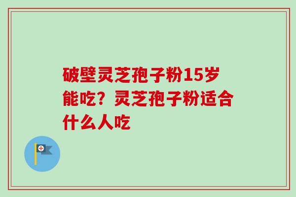 破壁灵芝孢子粉15岁能吃?灵芝孢子粉适合什么人吃-第1张图片-卓越灵芝孢子粉 破壁灵芝孢子粉15岁能吃?灵芝孢子粉适合什么人吃-第1张图片-卓越灵芝孢子粉