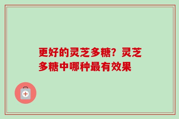 更好的灵芝多糖?灵芝多糖中哪种最有效果-第1张图片-卓越灵芝孢子粉 更好的灵芝多糖?灵芝多糖中哪种最有效果-第1张图片-卓越灵芝孢子粉
