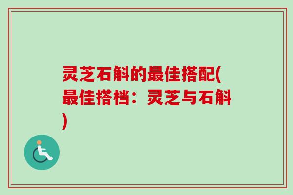 灵芝石斛的最佳搭配(最佳搭档:灵芝与石斛)-第1张图片-卓越灵芝孢子粉 灵芝石斛的最佳搭配(最佳搭档:灵芝与石斛)-第1张图片-卓越灵芝孢子粉