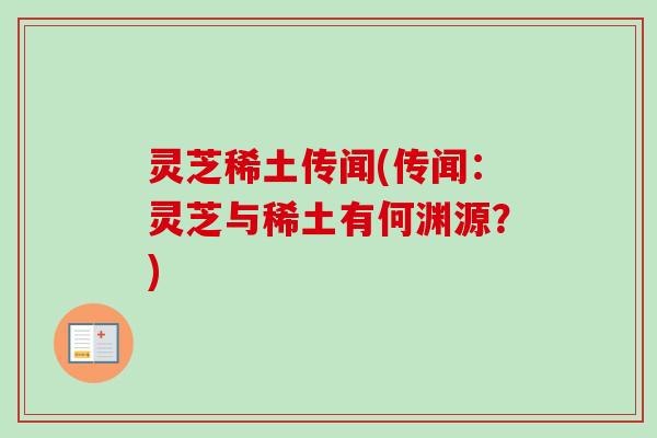 灵芝稀土传闻(传闻:灵芝与稀土有何渊源?)-第1张图片-卓越灵芝孢子粉 灵芝稀土传闻(传闻:灵芝与稀土有何渊源?)-第1张图片-卓越灵芝孢子粉