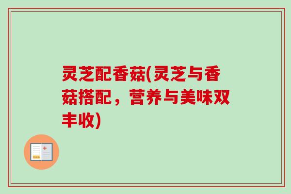 灵芝配香菇(灵芝与香菇搭配,营养与美味双丰收)-第1张图片-卓越灵芝孢子粉 灵芝配香菇(灵芝与香菇搭配,营养与美味双丰收)-第1张图片-卓越灵芝孢子粉