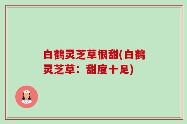 白鹤灵芝草很甜(白鹤灵芝草:甜度十足)-第1张图片-卓越灵芝孢子粉 白鹤灵芝草很甜(白鹤灵芝草:甜度十足)-第1张图片-卓越灵芝孢子粉