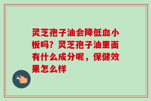 灵芝孢子油会降低血小板吗？灵芝孢子油里面有什么成分呢，保健效果怎么样-第1张图片-卓越灵芝孢子粉