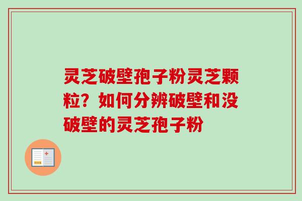 灵芝破壁孢子粉灵芝颗粒?如何分辨破壁和没破壁的灵芝孢子粉-第1张图片-卓越灵芝孢子粉 灵芝破壁孢子粉灵芝颗粒?如何分辨破壁和没破壁的灵芝孢子粉-第1张图片-卓越灵芝孢子粉