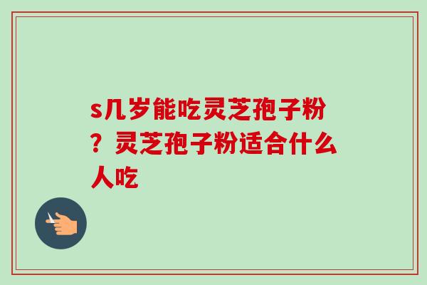 s几岁能吃灵芝孢子粉?灵芝孢子粉适合什么人吃-第1张图片-卓越灵芝孢子粉 s几岁能吃灵芝孢子粉?灵芝孢子粉适合什么人吃-第1张图片-卓越灵芝孢子粉