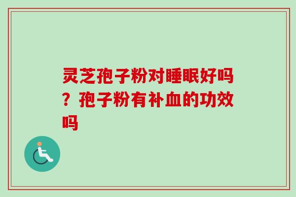 灵芝孢子粉对睡眠好吗?孢子粉有补血的功效吗-第1张图片-卓越灵芝孢子粉 灵芝孢子粉对睡眠好吗?孢子粉有补血的功效吗-第1张图片-卓越灵芝孢子粉