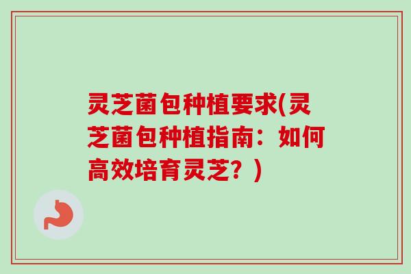 灵芝菌包种植要求(灵芝菌包种植指南：如何高效培育灵芝？)-第1张图片-卓越灵芝孢子粉