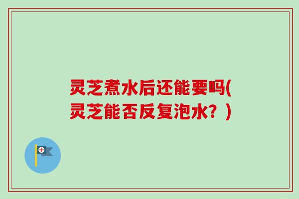 灵芝煮水后还能要吗(灵芝能否反复泡水?)-第1张图片-卓越灵芝孢子粉 灵芝煮水后还能要吗(灵芝能否反复泡水?)-第1张图片-卓越灵芝孢子粉