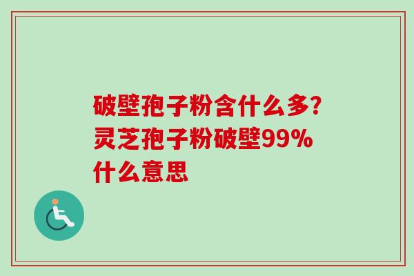破壁孢子粉含什么多?灵芝孢子粉破壁99%什么意思-第1张图片-卓越灵芝孢子粉 破壁孢子粉含什么多?灵芝孢子粉破壁99%什么意思-第1张图片-卓越灵芝孢子粉