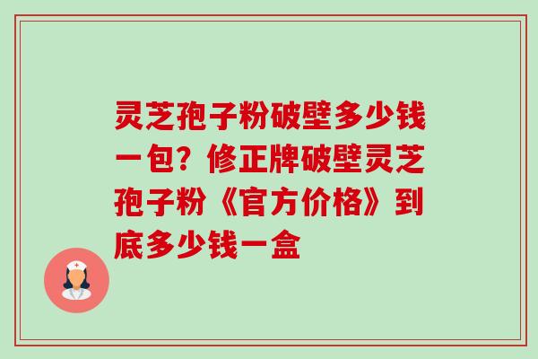 灵芝孢子粉破壁多少钱一包?修正牌破壁灵芝孢子粉《官方价格》到底多少钱一盒-第1张图片-卓越灵芝孢子粉 灵芝孢子粉破壁多少钱一包?修正牌破壁灵芝孢子粉《官方价格》到底多少钱一盒-第1张图片-卓越灵芝孢子粉
