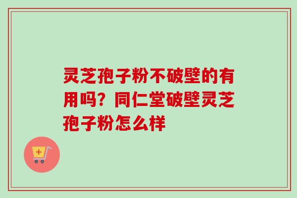 灵芝孢子粉不破壁的有用吗?同仁堂破壁灵芝孢子粉怎么样-第1张图片-卓越灵芝孢子粉 灵芝孢子粉不破壁的有用吗?同仁堂破壁灵芝孢子粉怎么样-第1张图片-卓越灵芝孢子粉